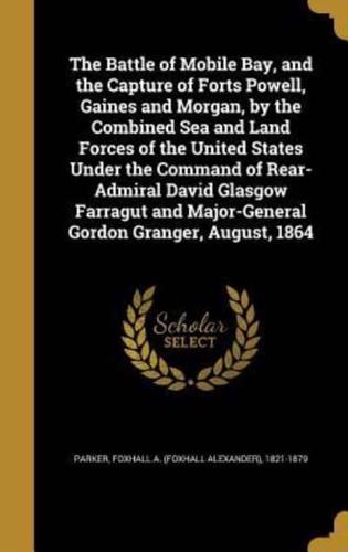 The Battle of Mobile Bay, and the Capture of Forts Powell, Gaines and Morgan, by the Combined Sea and Land Forces of the United States Under the Command of Rear-Admiral David Glasgow Farragut and Major-General Gordon Granger, August, 1864