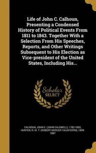 Life of John C. Calhoun, Presenting a Condensed History of Political Events From 1811 to 1843. Together With a Selection From His Speeches, Reports, and Other Writings Subsequent to His Election as Vice-President of the United States, Including His...