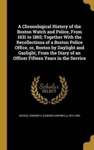 A Chronological History of the Boston Watch and Police, From 1631 to 1865; Together With the Recollections of a Boston Police Office, or, Boston by Daylight and Gaslight, From the Diary of an Officer Fifteen Years in the Service
