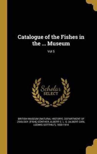 Catalogue of the Fishes in the ... Museum; Vol 5