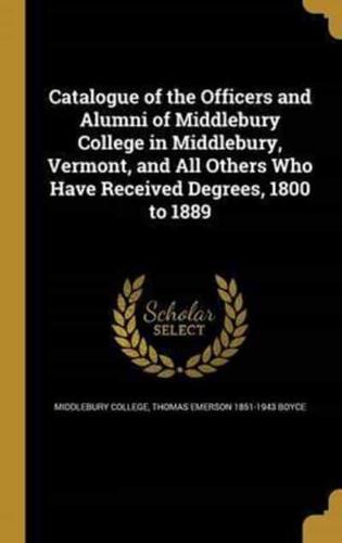 Catalogue of the Officers and Alumni of Middlebury College in Middlebury, Vermont, and All Others Who Have Received Degrees, 1800 to 1889