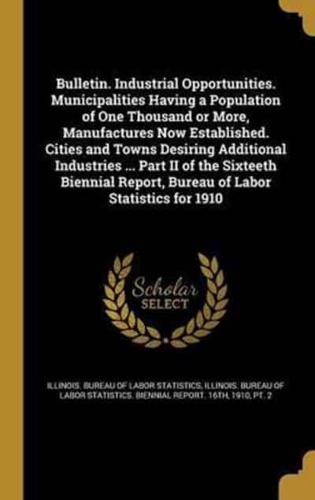 Bulletin. Industrial Opportunities. Municipalities Having a Population of One Thousand or More, Manufactures Now Established. Cities and Towns Desiring Additional Industries ... Part II of the Sixteeth Biennial Report, Bureau of Labor Statistics for 1910