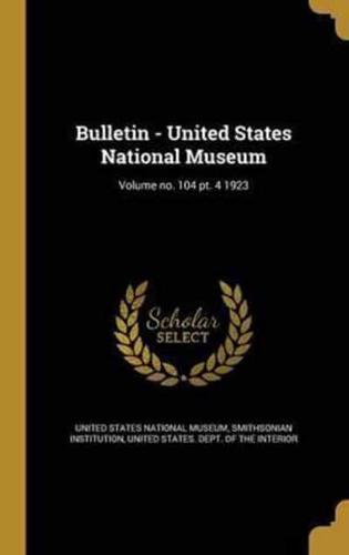 Bulletin - United States National Museum; Volume No. 104 Pt. 4 1923