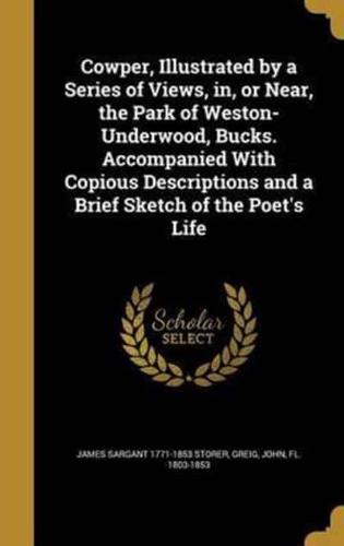 Cowper, Illustrated by a Series of Views, in, or Near, the Park of Weston-Underwood, Bucks. Accompanied With Copious Descriptions and a Brief Sketch of the Poet's Life