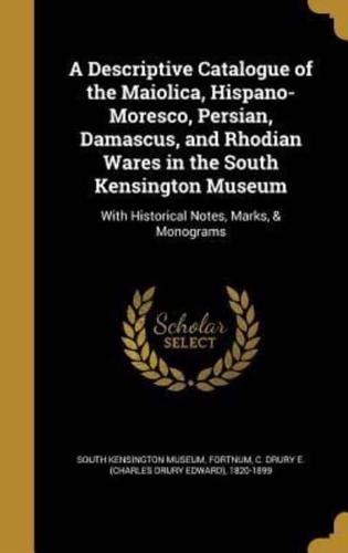 A Descriptive Catalogue of the Maiolica, Hispano-Moresco, Persian, Damascus, and Rhodian Wares in the South Kensington Museum