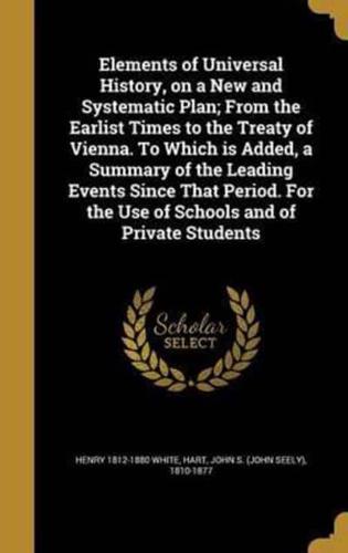 Elements of Universal History, on a New and Systematic Plan; From the Earlist Times to the Treaty of Vienna. To Which Is Added, a Summary of the Leading Events Since That Period. For the Use of Schools and of Private Students
