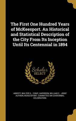 The First One Hundred Years of McKeesport. An Historical and Statistical Description of the City From Its Inception Until Its Centennial in 1894