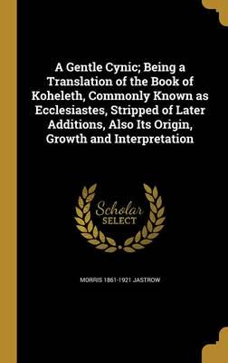 A Gentle Cynic; Being a Translation of the Book of Koheleth, Commonly Known as Ecclesiastes, Stripped of Later Additions, Also Its Origin, Growth and Interpretation