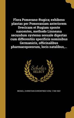 Flora Pomerano-Rugica; Exhibens Plantas Per Pomeraniam Anteriorem Svecicam Et Rugiam Sponte Nascentes, Methodo Linneana Secundum Systema Sexuale Digestas Cum Differentiis Specificis Nominibus Germanicis, Officinalibus Pharmacopoeorum, Locis Natalibus, ...