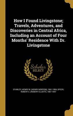 How I Found Livingstone; Travels, Adventures, and Discoveries in Central Africa, Including an Account of Four Months' Residence With Dr. Livingstone