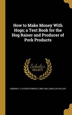 How to Make Money With Hogs; a Text Book for the Hog Raiser and Producer of Pork Products
