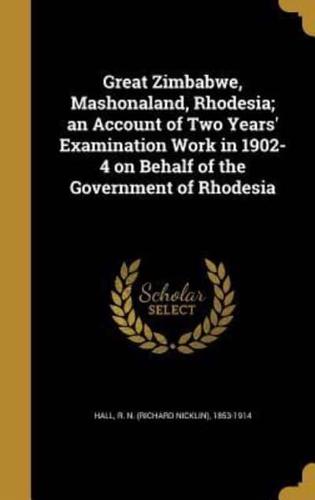 Great Zimbabwe, Mashonaland, Rhodesia; an Account of Two Years' Examination Work in 1902-4 on Behalf of the Government of Rhodesia