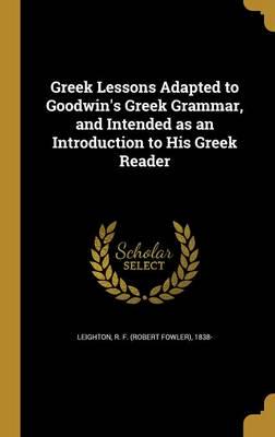 Greek Lessons Adapted to Goodwin's Greek Grammar, and Intended as an Introduction to His Greek Reader