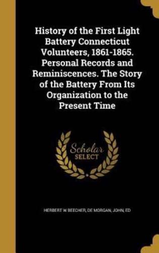 History of the First Light Battery Connecticut Volunteers, 1861-1865. Personal Records and Reminiscences. The Story of the Battery From Its Organization to the Present Time