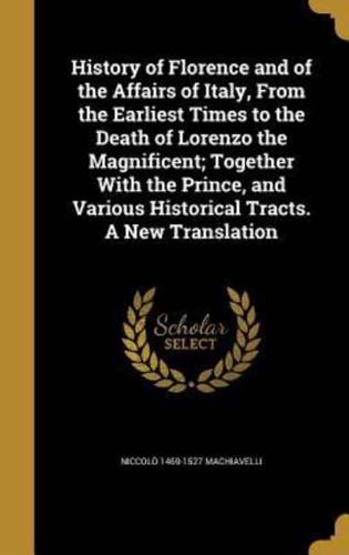 History of Florence and of the Affairs of Italy, From the Earliest Times to the Death of Lorenzo the Magnificent; Together With the Prince, and Various Historical Tracts. A New Translation