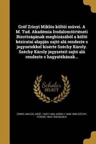 Gróf Zrinyi Miklós Költöi Müvei. A M. Tud. Akadémia Irodalomtörténeti Bizottságának Megbízásából a Költö Kéziratai Alapján Sajtó Alá Rendezte S Jegyzetekkel Kisérte Széchy Károly. Széchy Károly Jegyzeteit Sajtó Alá Rendezte S Hagyatékának...