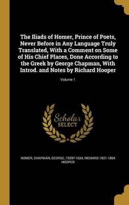 The Iliads of Homer, Prince of Poets, Never Before in Any Language Truly Translated, With a Comment on Some of His Chief Places, Done According to the Greek by George Chapman, With Introd. And Notes by Richard Hooper; Volume 1
