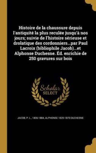 Histoire De La Chaussure Depuis L'antiquité La Plus Reculée Jusqu'à Nos Jours; Suivie De L'histoire Sérieuse Et Drolatique Des Cordonniers...par Paul Lacroix (Bibliophile Jacob)...et Alphonse Duchesne. Éd. Enrichie De 250 Gravures Sur Bois