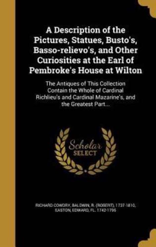 A Description of the Pictures, Statues, Busto's, Basso-Relievo's, and Other Curiosities at the Earl of Pembroke's House at Wilton