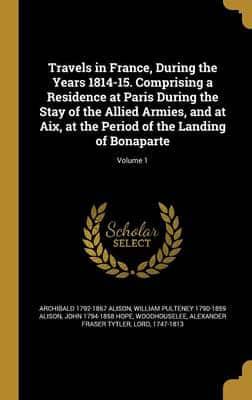 Travels in France, During the Years 1814-15. Comprising a Residence at Paris During the Stay of the Allied Armies, and at Aix, at the Period of the Landing of Bonaparte; Volume 1