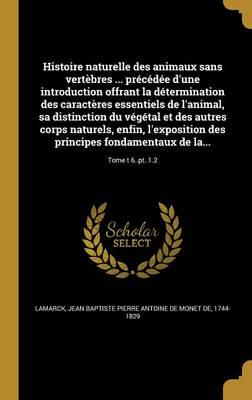 Histoire Naturelle Des Animaux Sans Vertèbres ... Précédée D'une Introduction Offrant La Détermination Des Caractères Essentiels De L'animal, Sa Distinction Du Végétal Et Des Autres Corps Naturels, Enfin, L'exposition Des Principes Fondamentaux De La...; T