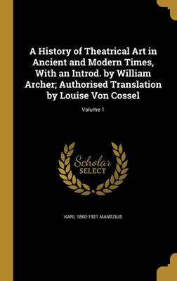 A History of Theatrical Art in Ancient and Modern Times, With an Introd. By William Archer; Authorised Translation by Louise Von Cossel; Volume 1
