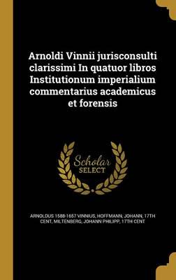Arnoldi Vinnii Jurisconsulti Clarissimi In Quatuor Libros Institutionum Imperialium Commentarius Academicus Et Forensis