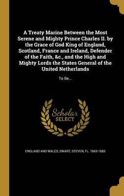 A Treaty Marine Between the Most Serene and Mighty Prince Charles II. By the Grace of God King of England, Scotland, France and Ireland, Defender of the Faith, &C., and the High and Mighty Lords the States General of the United Netherlands
