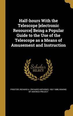 Half-Hours With the Telescope [Electronic Resource] Being a Popular Guide to the Use of the Telescope as a Means of Amusement and Instruction