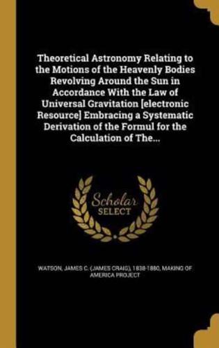 Theoretical Astronomy Relating to the Motions of the Heavenly Bodies Revolving Around the Sun in Accordance With the Law of Universal Gravitation [Electronic Resource] Embracing a Systematic Derivation of the Formul for the Calculation of The...