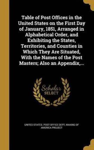 Table of Post Offices in the United States on the First Day of January, 1851, Arranged in Alphabetical Order, and Exhibiting the States, Territories, and Counties in Which They Are Situated, With the Names of the Post Masters; Also an Appendix, ...