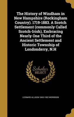 The History of Windham in New Hampshire (Rockingham Country). 1719-1883. A Scotch Settlement (Commonly Called Scotch-Irish), Embracing Nearly One Third of the Ancient Settlement and Historic Township of Londonderry, N.H