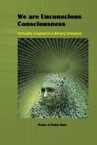 We Are Unconscious Consciousness, Virtually Created in a Binary Universe