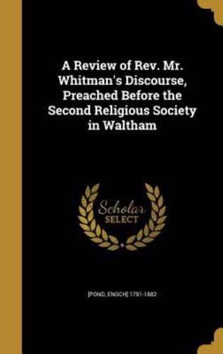A Review of Rev. Mr. Whitman's Discourse, Preached Before the Second Religious Society in Waltham