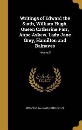Writings of Edward the Sixth, William Hugh, Queen Catherine Parr, Anne Askew, Lady Jane Grey, Hamilton and Balnaves; Volume 3