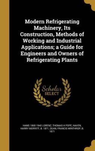 Modern Refrigerating Machinery, Its Construction, Methods of Working and Industrial Applications; a Guide for Engineers and Owners of Refrigerating Plants