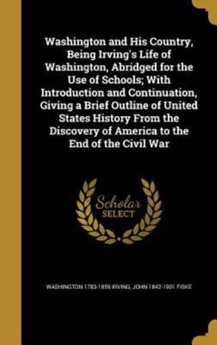 Washington and His Country, Being Irving's Life of Washington, Abridged for the Use of Schools; With Introduction and Continuation, Giving a Brief Outline of United States History From the Discovery of America to the End of the Civil War