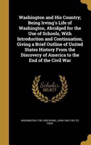 Washington and His Country; Being Irving's Life of Washington, Abridged for the Use of Schools, With Introduction and Continuation, Giving a Brief Outline of United States History From the Discovery of America to the End of the Civil War