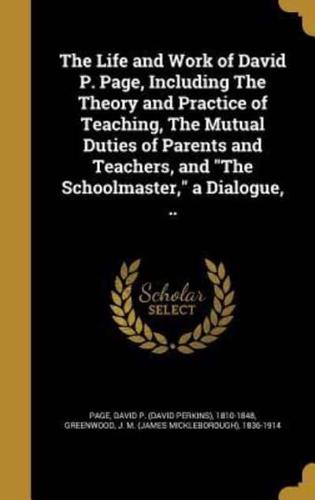 The Life and Work of David P. Page, Including The Theory and Practice of Teaching, The Mutual Duties of Parents and Teachers, and The Schoolmaster, a Dialogue, ..