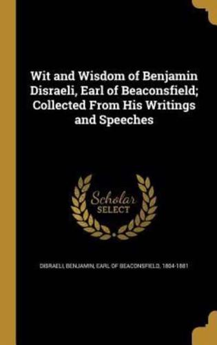 Wit and Wisdom of Benjamin Disraeli, Earl of Beaconsfield; Collected From His Writings and Speeches