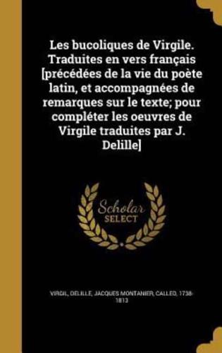 Les Bucoliques De Virgile. Traduites En Vers Français [Précédées De La Vie Du Poète Latin, Et Accompagnées De Remarques Sur Le Texte; Pour Compléter Les Oeuvres De Virgile Traduites Par J. Delille]