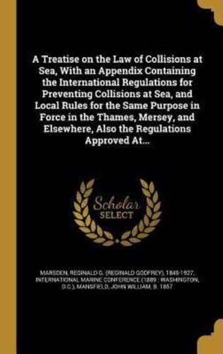 A Treatise on the Law of Collisions at Sea, With an Appendix Containing the International Regulations for Preventing Collisions at Sea, and Local Rules for the Same Purpose in Force in the Thames, Mersey, and Elsewhere, Also the Regulations Approved At...