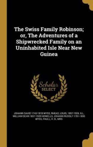 The Swiss Family Robinson; or, The Adventures of a Shipwrecked Family on an Uninhabited Isle Near New Guinea