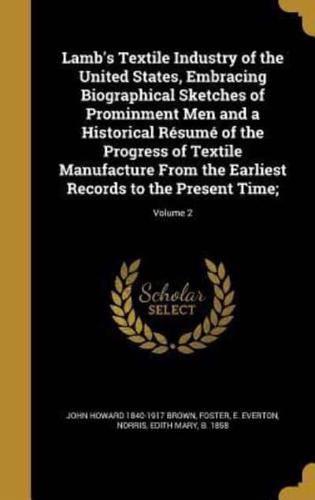 Lamb's Textile Industry of the United States, Embracing Biographical Sketches of Prominment Men and a Historical Résumé of the Progress of Textile Manufacture From the Earliest Records to the Present Time;; Volume 2