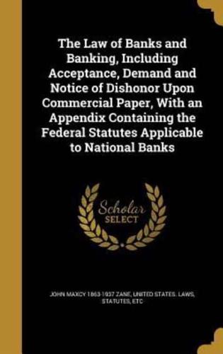 The Law of Banks and Banking, Including Acceptance, Demand and Notice of Dishonor Upon Commercial Paper, With an Appendix Containing the Federal Statutes Applicable to National Banks