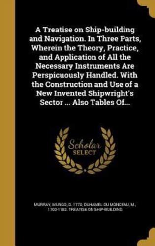 A Treatise on Ship-Building and Navigation. In Three Parts, Wherein the Theory, Practice, and Application of All the Necessary Instruments Are Perspicuously Handled. With the Construction and Use of a New Invented Shipwright's Sector ... Also Tables Of...