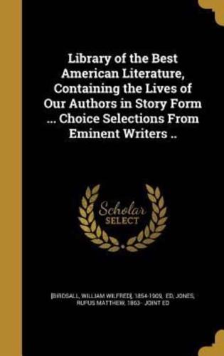 Library of the Best American Literature, Containing the Lives of Our Authors in Story Form ... Choice Selections From Eminent Writers ..