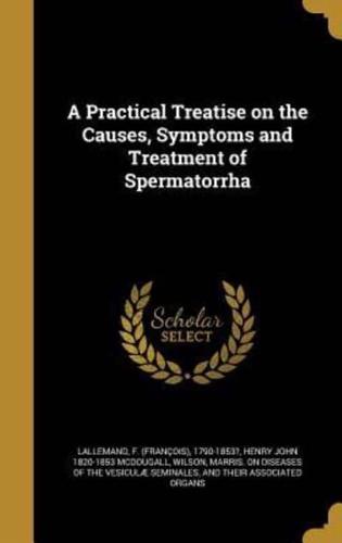 A Practical Treatise on the Causes, Symptoms and Treatment of Spermatorrha