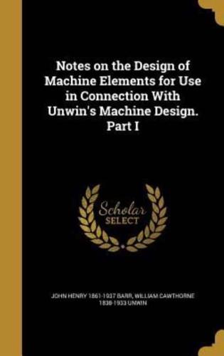 Notes on the Design of Machine Elements for Use in Connection With Unwin's Machine Design. Part I