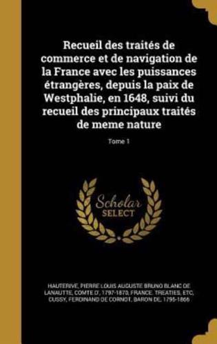 Recueil Des Traités De Commerce Et De Navigation De La France Avec Les Puissances Étrangères, Depuis La Paix De Westphalie, En 1648, Suivi Du Recueil Des Principaux Traités De Meme Nature; Tome 1